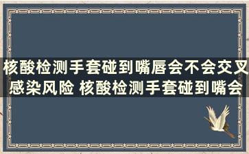 核酸检测手套碰到嘴唇会不会交叉感染风险 核酸检测手套碰到嘴会感染吗